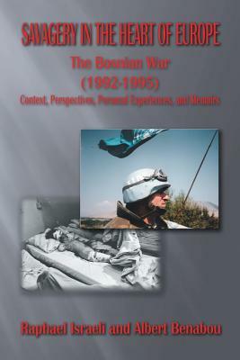 Savagery in the Heart of Europe: The Bosnian War (1992-1995) Context, Perspectives, Personal Experiences, and Memoirs by Albert Benabou, Raphael Israeli