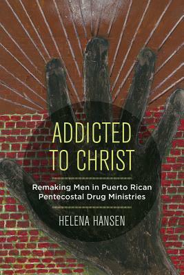 Addicted to Christ: Remaking Men in Puerto Rican Pentecostal Drug Ministries by Helena Hansen