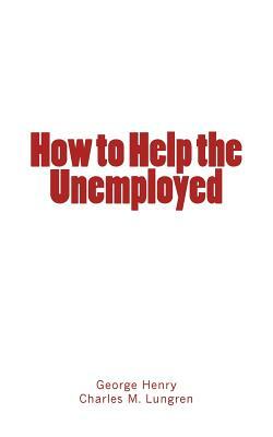 How to Help the Unemployed by Charles M. Lungren, George Henry