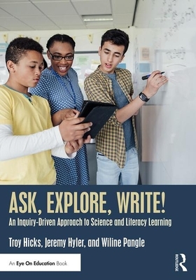 Ask, Explore, Write!: An Inquiry-Driven Approach to Science and Literacy Learning by Wiline Pangle, Jeremy Hyler, Troy Hicks