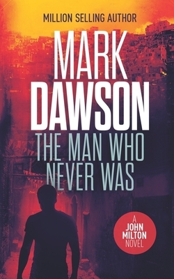 The Man Who Never Was: A John Milton Thriller by Mark Dawson