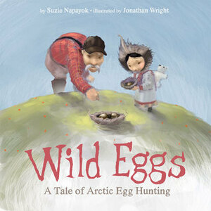 Wild Eggs: A Tale of Arctic Egg Collecting by Jonathan Wright, Suzie Napayok-Short