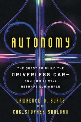 Autonomy: The Quest to Build the Driverless Car?and How It Will Reshape Our World by Lawrence D. Burns