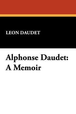 Alphonse Daudet: A Memoir by Leon Daudet