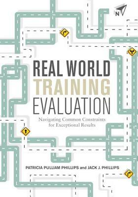 Real World Training Evaluation: Navigating Common Constraints for Exceptional Results by Patricia Pulliam Phillips, Jack Phillips