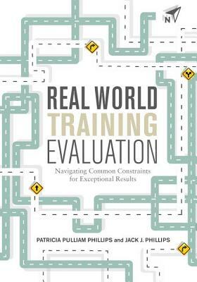 Real World Training Evaluation: Navigating Common Constraints for Exceptional Results by Jack Phillips, Patricia Pulliam Phillips