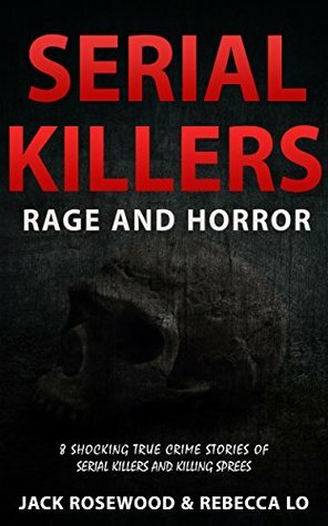 Serial Killers Rage and Horror: 8 Shocking True Crime Stories of Serial Killers and Killing Sprees (Serial Killers Anthology Book 1) by Jack Rosewood, Rebecca Lo