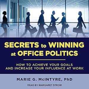 Secrets to Winning at Office Politics: How to Achieve Your Goals and Increase Your Influence at Work by Marie G. McIntyre