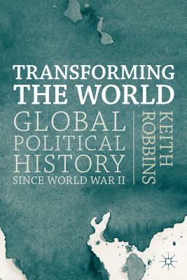 Transforming the World: Global Political History Since World War II by Keith Robbins