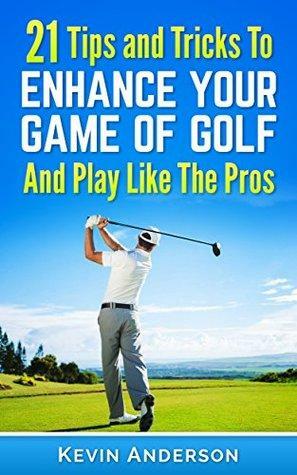 21 Tips and Tricks To Enhance Your Game of Golf And Play Like The Pros by Kevin Anderson