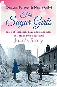 The Sugar Girls - Joan's Story: Tales of Hardship, Love and Happiness in Tate & Lyle's East End by Nuala Calvi, Duncan Barrett