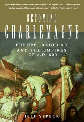 Becoming Charlemagne: Europe, Baghdad, and the Empires of A.D. 800 by Jeff Sypeck