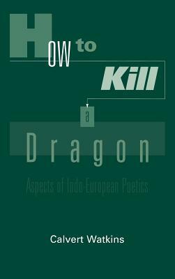 How to Kill a Dragon: Aspects of Indo-European Poetics by Calvert Watkins