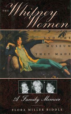 The Whitney Women and the Museum They Made: A Family Memoir by Flora Miller Biddle