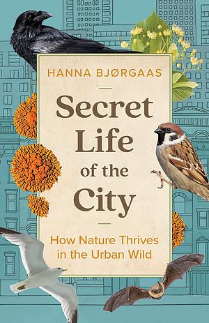 Secret Life of the City: How Nature Thrives in the Urban Wild by Hanna Hagen Bjørgaas