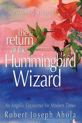 Return of the Hummingbird Wizard: An Angelic Encounter for Modern Times by Robert Joseph Ahola