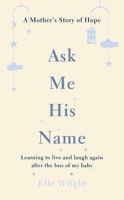 Ask Me His Name: Learning to Live and Laugh Again After the Loss of My Baby by Elle Wright