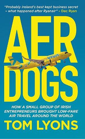 Aer Dogs: How a Small Group of Irish Entrepreneurs Brought Low-Fare Air Travel Around the World by Tom Lyons