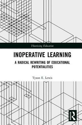 Inoperative Learning: A Radical Rewriting of Educational Potentialities by Tyson E. Lewis