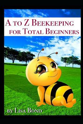 A to Z Beekeeping for Total Beginners by Lisa Bond