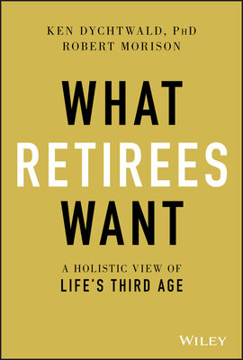 What Retirees Want: A Holistic View of Life's Third Age by Robert Morison, Ken Dychtwald