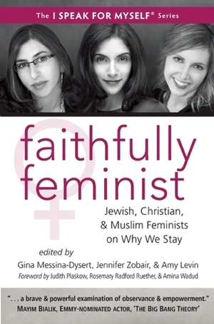 Faithfully Feminist: Jewish, Christian, and Muslim Feminists on Why We Stay by Jennifer Zobair, Gina Messina-Dysert, Amy Levin