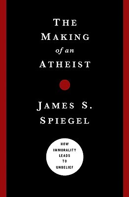 The Making of an Atheist: How Immorality Leads to Unbelief by James S. Spiegel