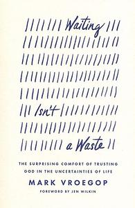 Waiting Isn't a Waste: The Surprising Comfort of Trusting God in the Uncertainties of Life by Mark Vroegop