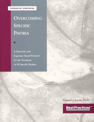 Overcoming Specific Phobia - Therapist Protocol: A Hierarchy and Exposure-Based Protocol for the Treatment of All Specific Phobias by Matthew McKay, Edmund J. Bourne