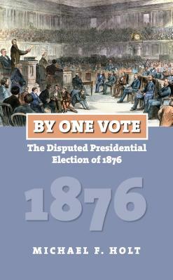 By One Vote: The Disputed Presidential Election of 1876 by Michael F. Holt