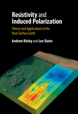 Resistivity and Induced Polarization: Theory and Applications to the Near-Surface Earth by Lee Slater, Andrew Binley