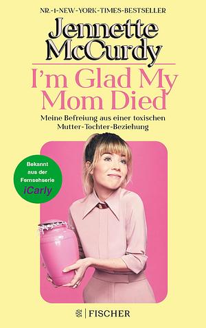 I'm Glad My Mom Died: Meine Befreiung aus einer toxischen Mutter-Tochter-Beziehung | Der Sensations-Erfolg jetzt endlich auf Deutsch! by Jennette McCurdy, Sylvia Bieker