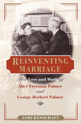 Reinventing Marriage: The Love and Work of Alice Freeman Palmer and George Herbert Palmer by Lori Kenschaft