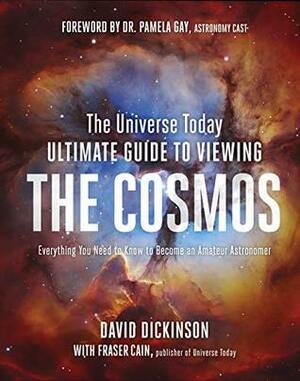 The Universe Today Ultimate Guide to Viewing the Cosmos: A Complete Look at the Night Sky from the Moon to the Edge of the Galaxy by Fraser Cain, David Dickinson