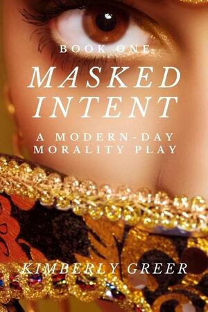 Masked Intent: A Modern-Day Morality Play by Kimberly Greer