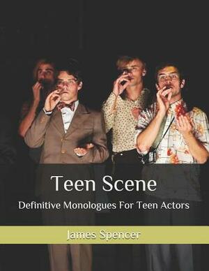 Teen Scene: Definitive Monologues For Teen Actors by James Spencer