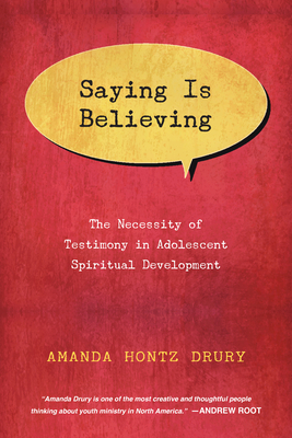 Saying Is Believing: The Necessity of Testimony in Adolescent Spiritual Development by Amanda Hontz Drury