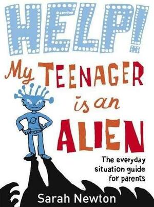 Help! My Teenager is an Alien: The Everyday Situation Guide for Parents by Sarah Newton