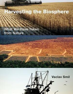 Harvesting the Biosphere: What We Have Taken from Nature by Vaclav Smil