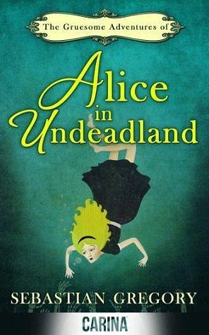 The Gruesome Adventures Of Alice In Undeadland by Sebastian Gregory, Sebastian Gregory