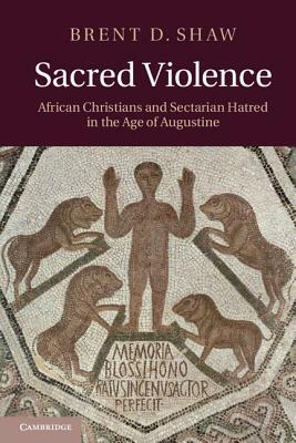 Sacred Violence: African Christians and Sectarian Hatred in the Age of Augustine by Brent D. Shaw