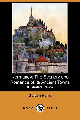 Normandy: The Scenery and Romance of Its Ancient Towns (Illustrated Edition) (Dodo Press) by Gordon Home