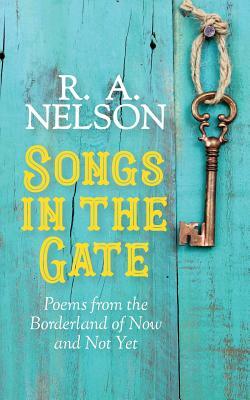 Songs in the Gate: Poems from the Borderland of Now and Not Yet by R. a. Nelson