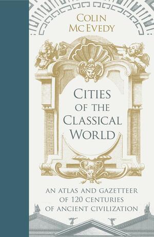 Cities of the Classical World: An Atlas and Gazetteer of 120 Centres of Ancient Civilization by Colin McEvedy