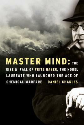 Master Mind: The Rise and Fall of Fritz Haber, the Nobel Laureate Who Launched the Age of Chemical Warfare by Daniel Charles