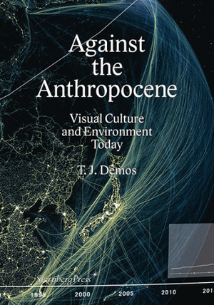 Against the Anthropocene: Visual Culture and Environment Today by T.J. Demos