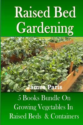 Raised Bed Gardening: 5 Books bundle on Growing Vegetables In Raised Beds & Containers by James Paris