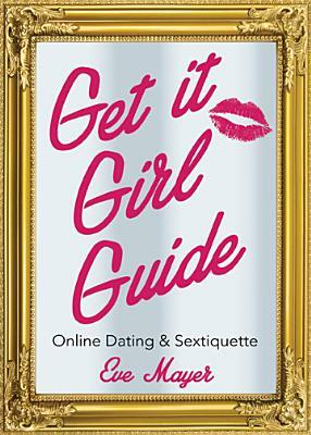 Get It Girl Guide to Online Dating and Sextiquette by Eve Mayer