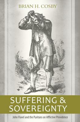 Suffering and Sovereignty: John Flavel and the Puritans on Afflictive Providence by Brian H. Cosby