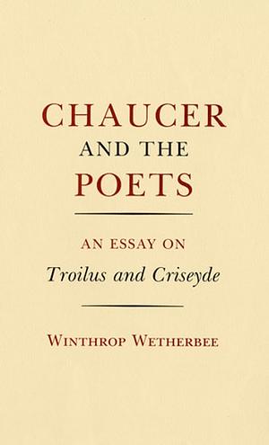 Chaucer and the Poets: An Essay on Troilus and Criseyde by Winthrop Wetherbee